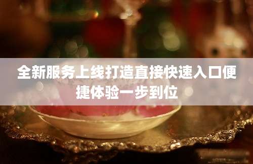 全新服务上线打造直接快速入口便捷体验一步到位