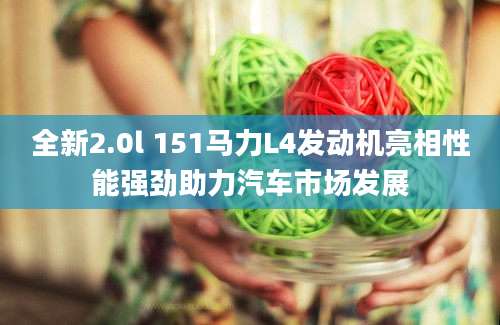 全新2.0l 151马力L4发动机亮相性能强劲助力汽车市场发展