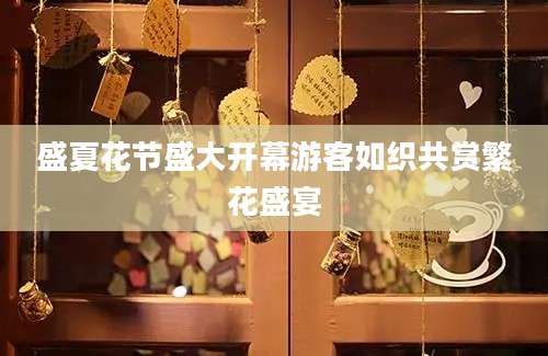 盛夏花节盛大开幕游客如织共赏繁花盛宴
