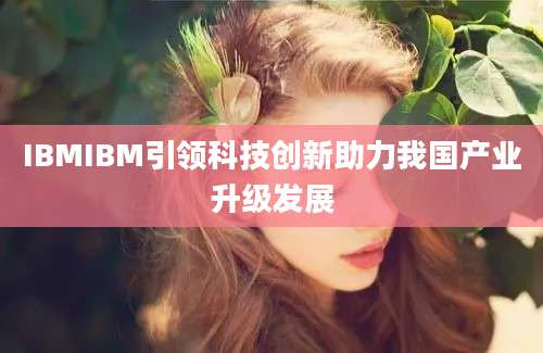 IBMIBM引领科技创新助力我国产业升级发展