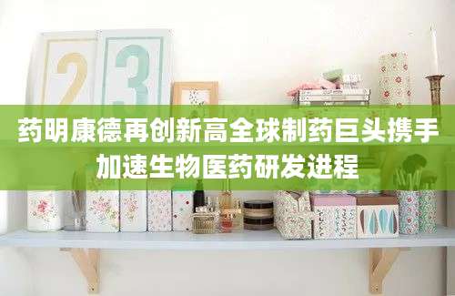 药明康德再创新高全球制药巨头携手加速生物医药研发进程