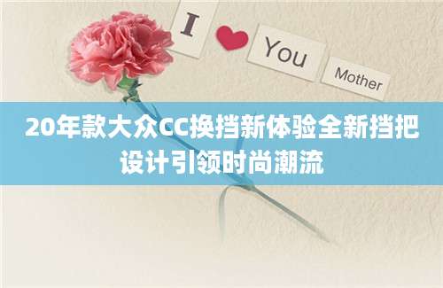 20年款大众CC换挡新体验全新挡把设计引领时尚潮流