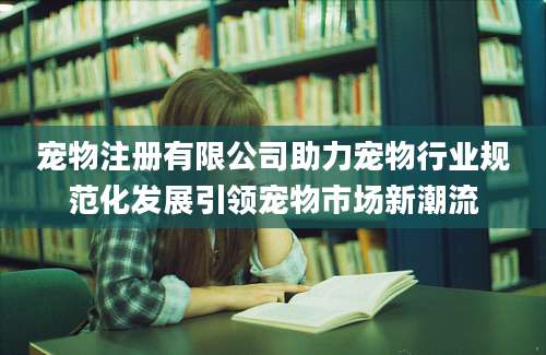 宠物注册有限公司助力宠物行业规范化发展引领宠物市场新潮流
