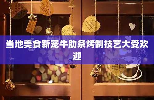 当地美食新宠牛肋条烤制技艺大受欢迎