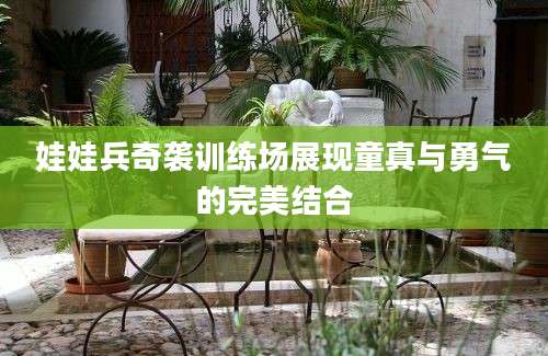 娃娃兵奇袭训练场展现童真与勇气的完美结合