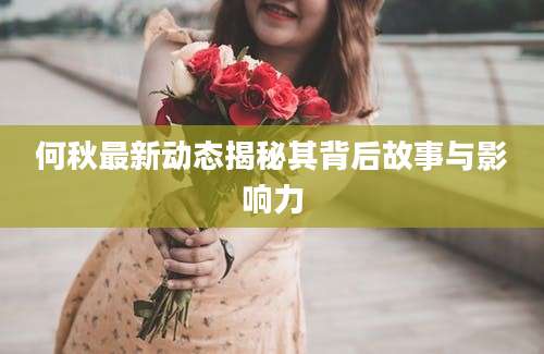 何秋最新动态揭秘其背后故事与影响力