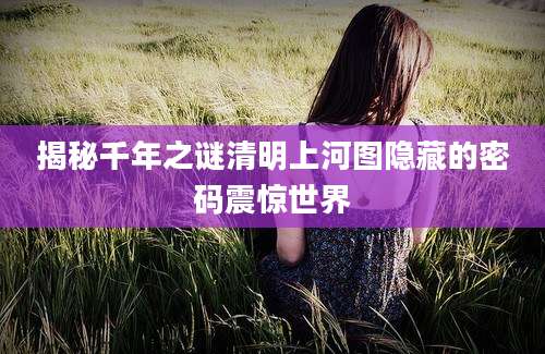 揭秘千年之谜清明上河图隐藏的密码震惊世界