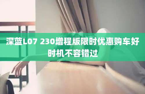 深蓝L07 230增程版限时优惠购车好时机不容错过