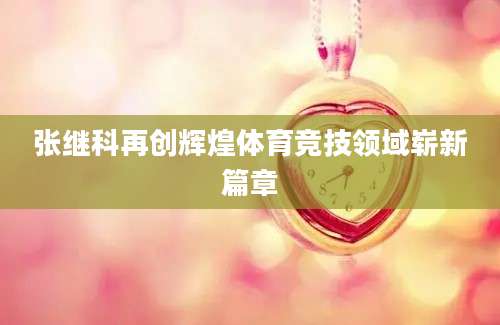 张继科再创辉煌体育竞技领域崭新篇章