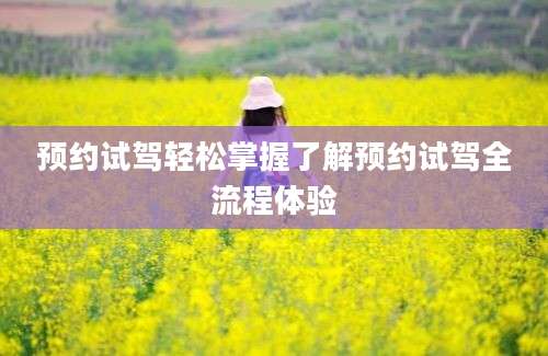 预约试驾轻松掌握了解预约试驾全流程体验
