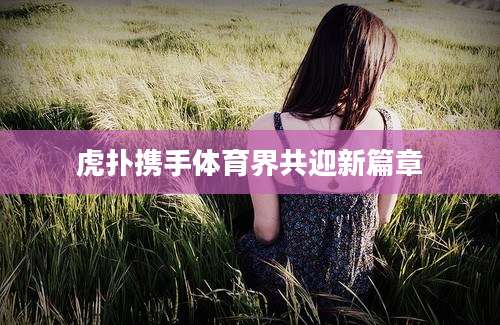 虎扑携手体育界共迎新篇章