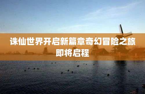 诛仙世界开启新篇章奇幻冒险之旅即将启程