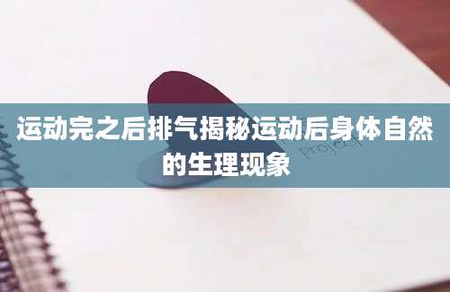 运动完之后排气揭秘运动后身体自然的生理现象