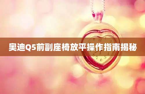 奥迪Q5前副座椅放平操作指南揭秘