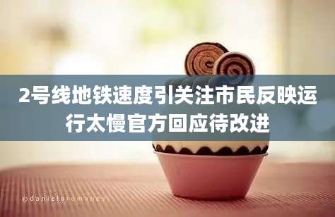 2号线地铁速度引关注市民反映运行太慢官方回应待改进
