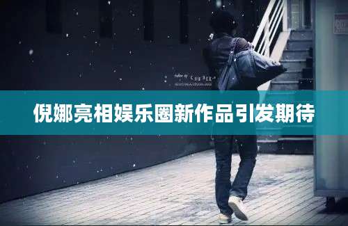 倪娜亮相娱乐圈新作品引发期待