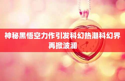 神秘黑悟空力作引发科幻热潮科幻界再掀波澜