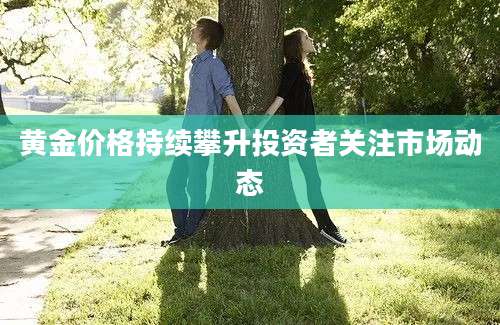 黄金价格持续攀升投资者关注市场动态