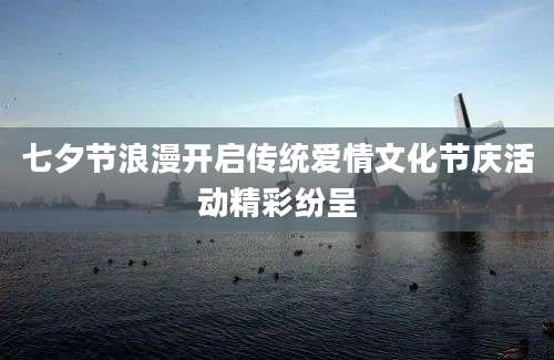 七夕节浪漫开启传统爱情文化节庆活动精彩纷呈