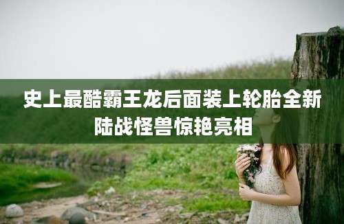 史上最酷霸王龙后面装上轮胎全新陆战怪兽惊艳亮相