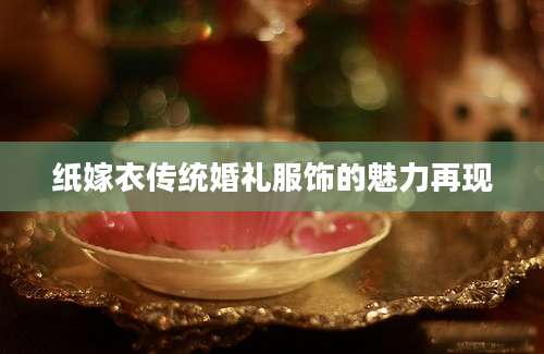 纸嫁衣传统婚礼服饰的魅力再现