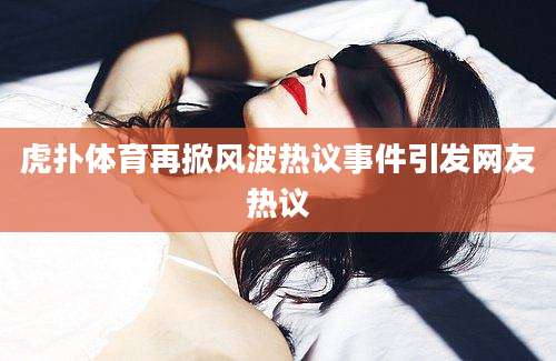 虎扑体育再掀风波热议事件引发网友热议