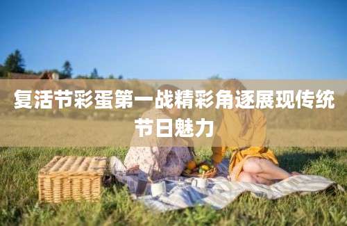 复活节彩蛋第一战精彩角逐展现传统节日魅力