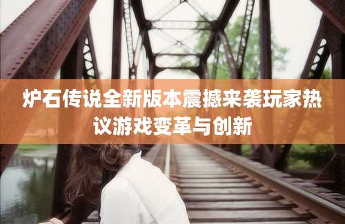 炉石传说全新版本震撼来袭玩家热议游戏变革与创新