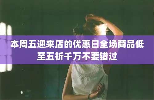 本周五迎来店的优惠日全场商品低至五折千万不要错过