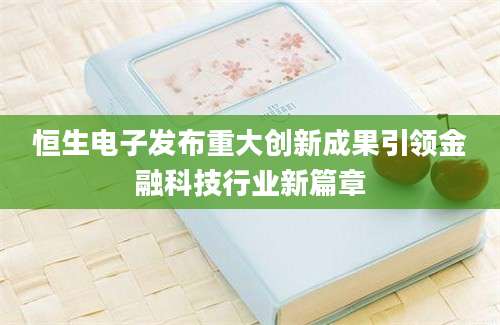 恒生电子发布重大创新成果引领金融科技行业新篇章