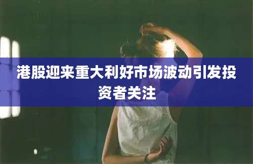 港股迎来重大利好市场波动引发投资者关注