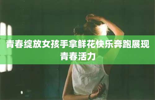 青春绽放女孩手拿鲜花快乐奔跑展现青春活力