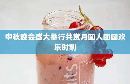 中秋晚会盛大举行共赏月圆人团圆欢乐时刻