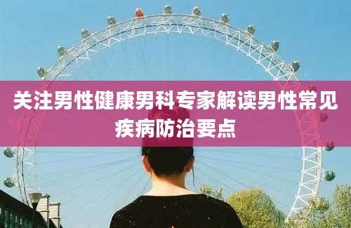 关注男性健康男科专家解读男性常见疾病防治要点