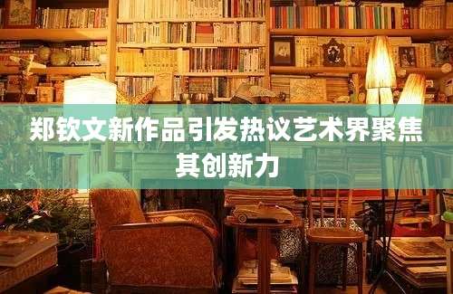 郑钦文新作品引发热议艺术界聚焦其创新力