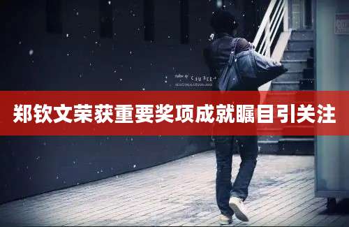 郑钦文荣获重要奖项成就瞩目引关注