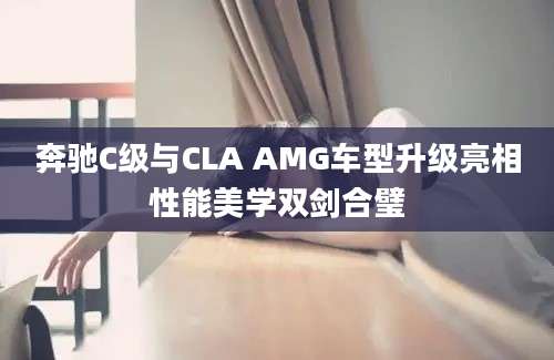 奔驰C级与CLA AMG车型升级亮相性能美学双剑合璧