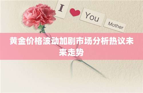 黄金价格波动加剧市场分析热议未来走势