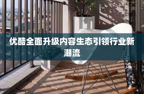 优酷全面升级内容生态引领行业新潮流