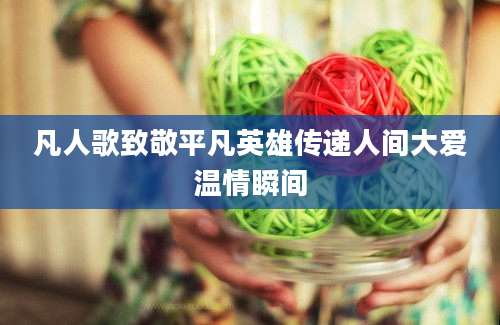 凡人歌致敬平凡英雄传递人间大爱温情瞬间
