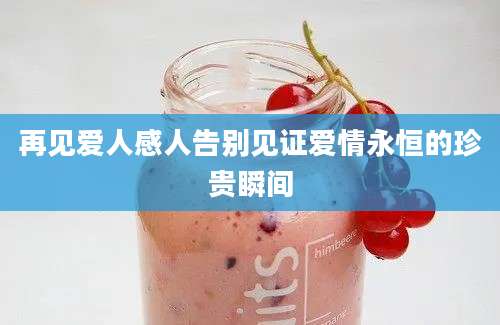 再见爱人感人告别见证爱情永恒的珍贵瞬间