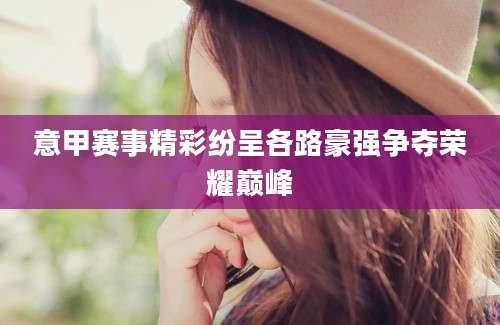 意甲赛事精彩纷呈各路豪强争夺荣耀巅峰