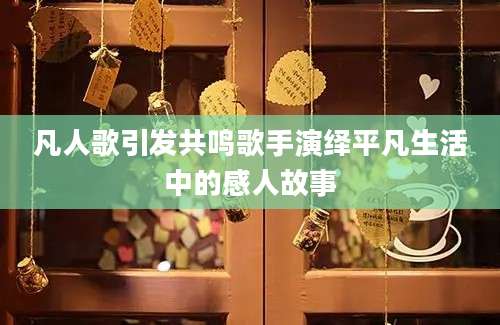 凡人歌引发共鸣歌手演绎平凡生活中的感人故事