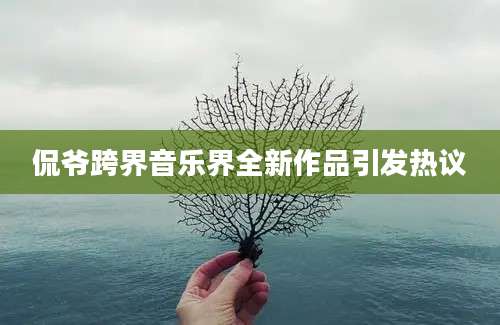 侃爷跨界音乐界全新作品引发热议