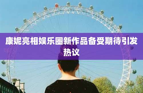 康妮亮相娱乐圈新作品备受期待引发热议