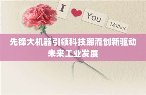 先锋大机器引领科技潮流创新驱动未来工业发展