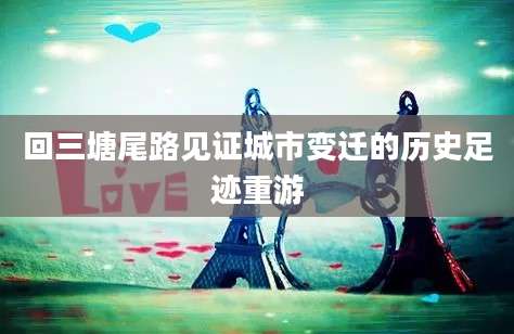 回三塘尾路见证城市变迁的历史足迹重游