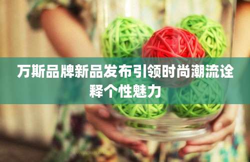 万斯品牌新品发布引领时尚潮流诠释个性魅力