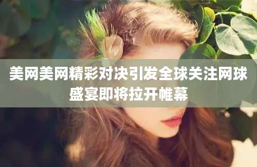 美网美网精彩对决引发全球关注网球盛宴即将拉开帷幕