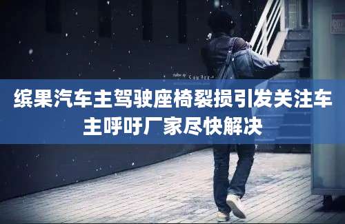 缤果汽车主驾驶座椅裂损引发关注车主呼吁厂家尽快解决